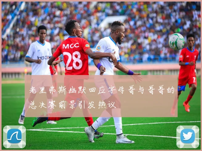 老里弗斯幽默回应字母哥与哥哥的总决赛前景引发热议