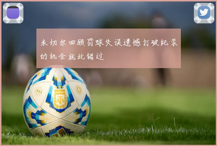 米切尔回顾罚球失误遗憾打破纪录的机会就此错过