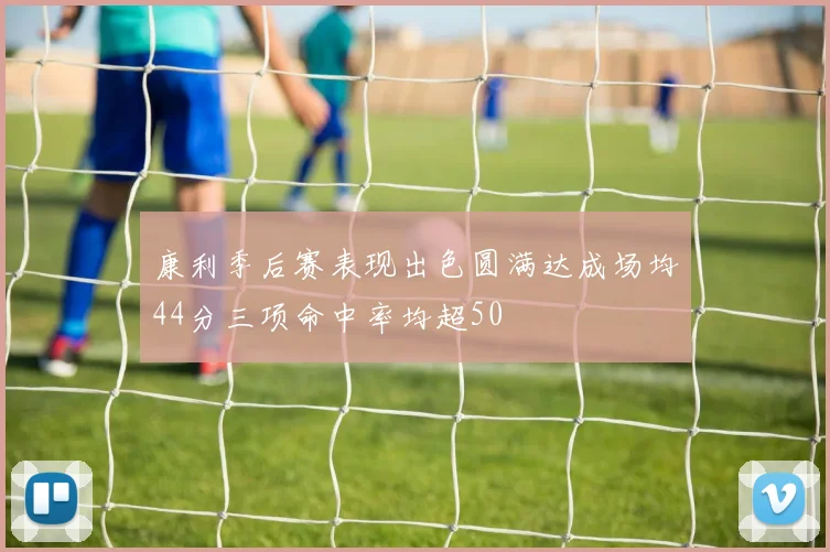 康利季后赛表现出色圆满达成场均44分三项命中率均超50