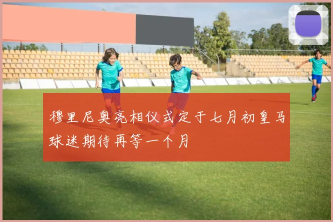 穆里尼奥亮相仪式定于七月初皇马球迷期待再等一个月