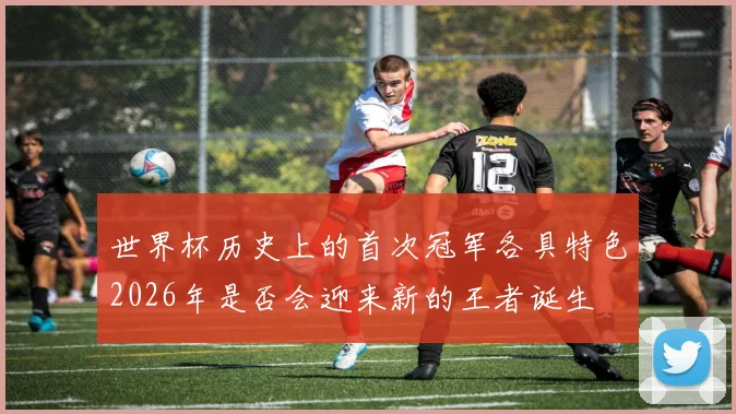 世界杯历史上的首次冠军各具特色2026年是否会迎来新的王者诞生