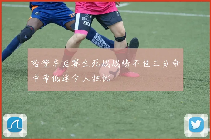 哈登季后赛生死战战绩不佳三分命中率低迷令人担忧