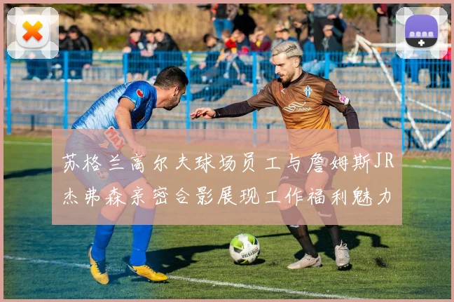 苏格兰高尔夫球场员工与詹姆斯JR杰弗森亲密合影展现工作福利魅力