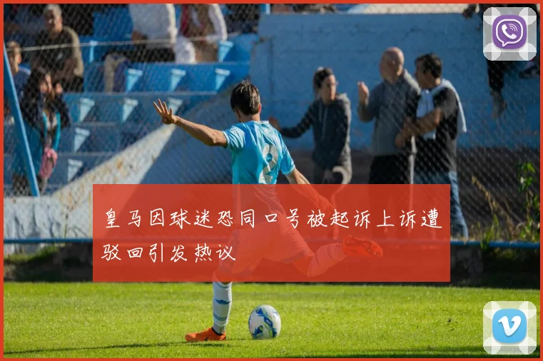 皇马因球迷恐同口号被起诉上诉遭驳回引发热议