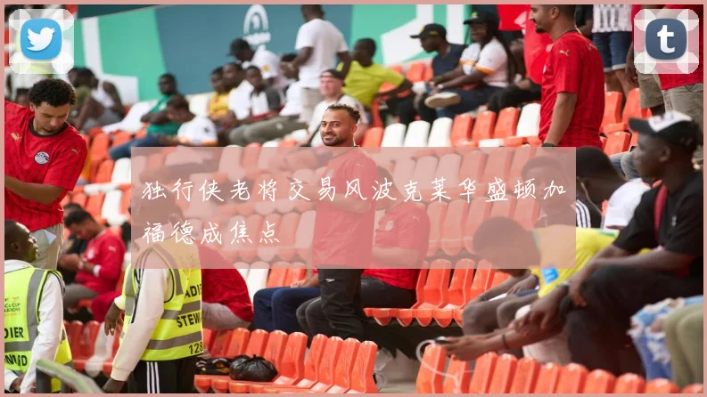 独行侠老将交易风波克莱华盛顿加福德成焦点
