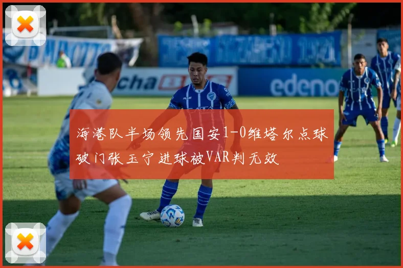 海港队半场领先国安1-0维塔尔点球破门张玉宁进球被VAR判无效