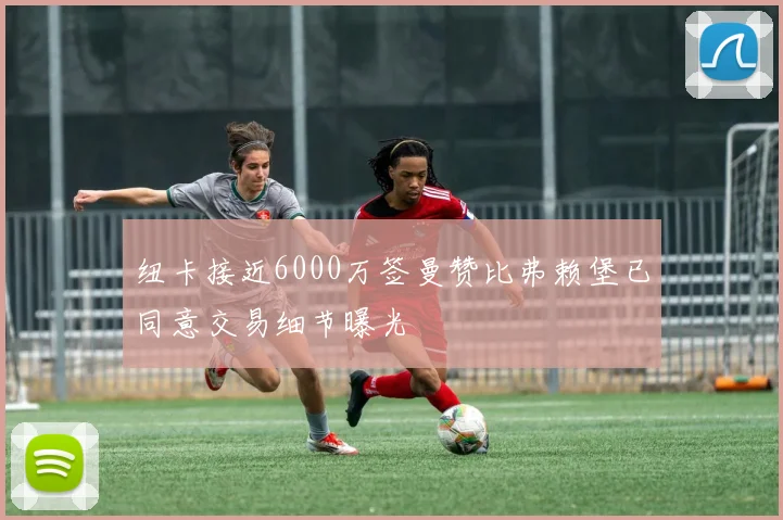 纽卡接近6000万签曼赞比弗赖堡已同意交易细节曝光