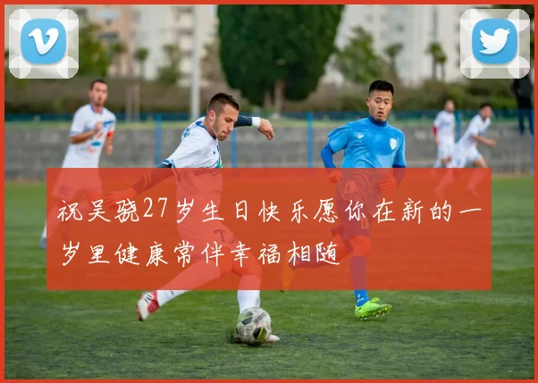 祝吴骁27岁生日快乐愿你在新的一岁里健康常伴幸福相随