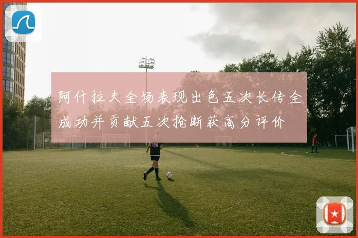 阿什拉夫全场表现出色五次长传全成功并贡献五次抢断获高分评价