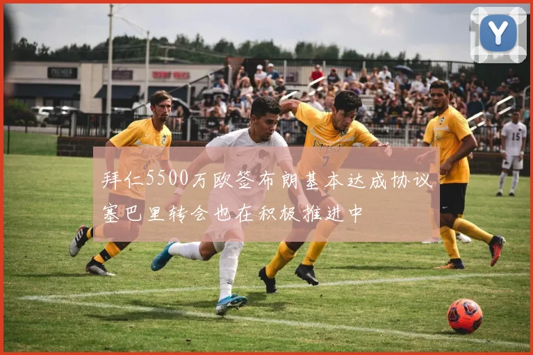拜仁5500万欧签布朗基本达成协议塞巴里转会也在积极推进中