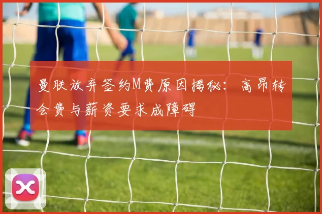 曼联放弃签约M费原因揭秘：高昂转会费与薪资要求成障碍