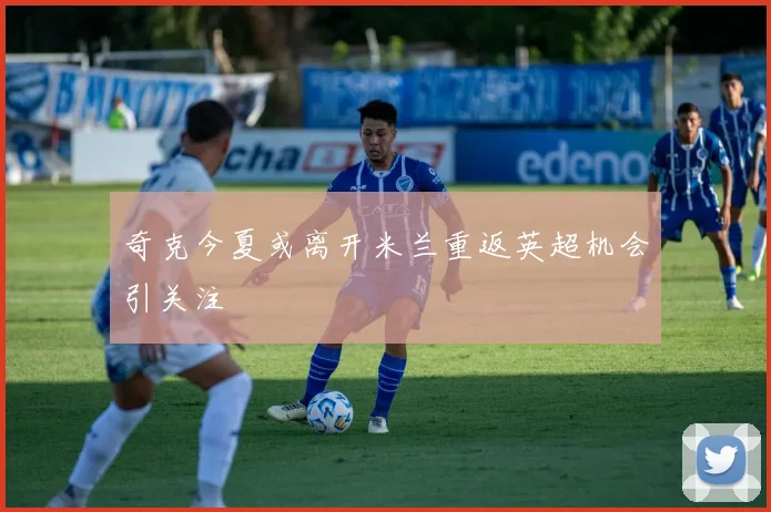 奇克今夏或离开米兰重返英超机会引关注