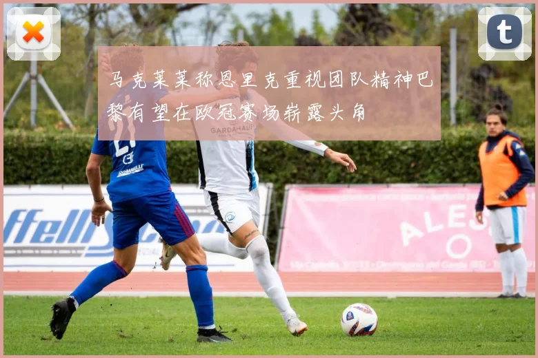 马克莱莱称恩里克重视团队精神巴黎有望在欧冠赛场崭露头角