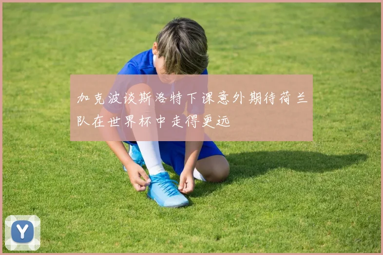 加克波谈斯洛特下课意外期待荷兰队在世界杯中走得更远