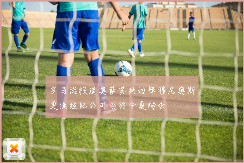罗马诺报道奥萨苏纳边锋穆尼奥斯更换经纪公司或将今夏转会