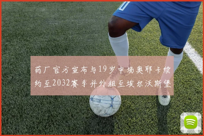 药厂官方宣布与19岁中场奥耶卡续约至2032赛季并外租至埃尔沃斯堡
