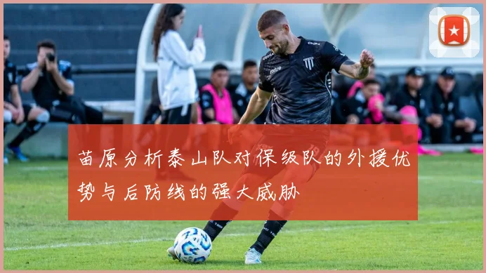 苗原分析泰山队对保级队的外援优势与后防线的强大威胁