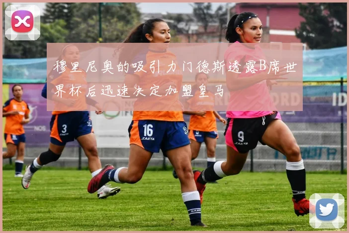 穆里尼奥的吸引力门德斯透露B席世界杯后迅速决定加盟皇马