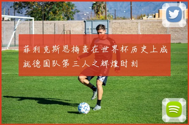 菲利克斯恩梅查在世界杯历史上成就德国队第三人之辉煌时刻