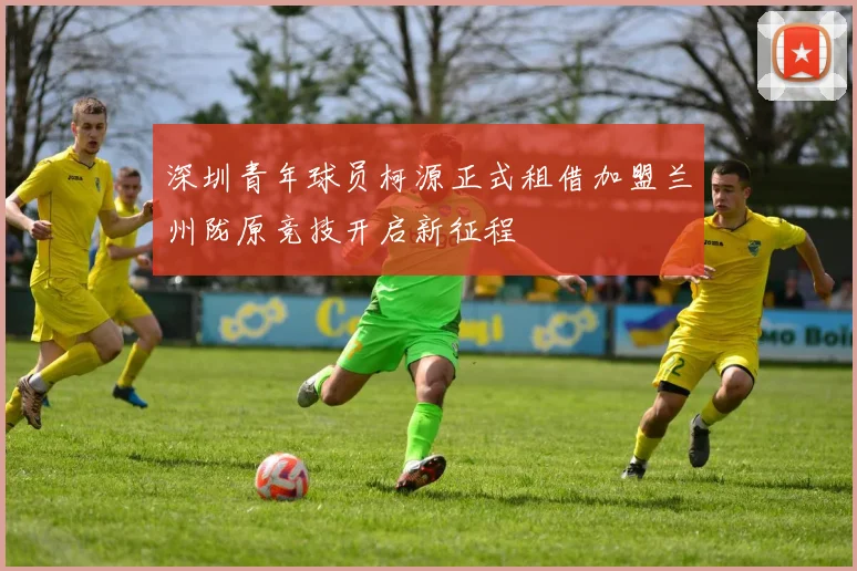 深圳青年球员柯源正式租借加盟兰州陇原竞技开启新征程
